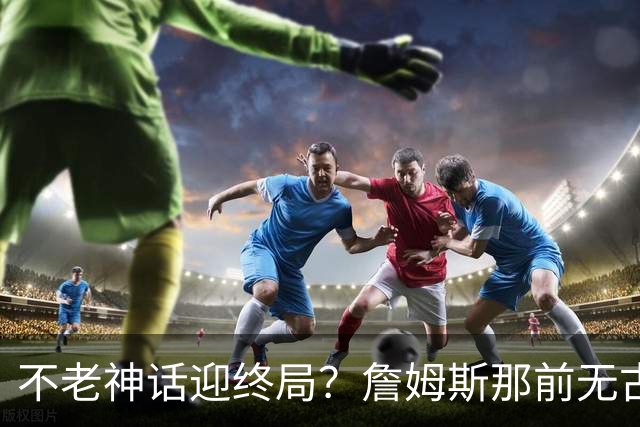 不老神话迎终局？詹姆斯那前无古人的伟大纪录