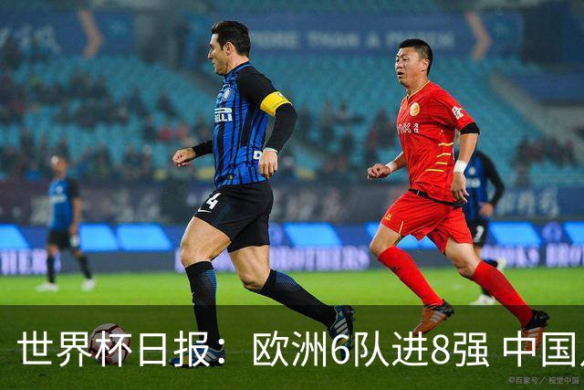 世界杯日报：欧洲6队进8强 中国足协辟谣“拒佛得角友谊赛邀请”