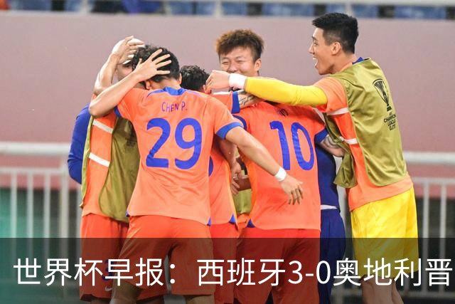 世界杯早报：西班牙3-0奥地利晋级16强，时隔16年淘汰赛再取胜