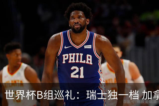 世界杯B组巡礼：瑞士独一档 加拿大觊觎心十足