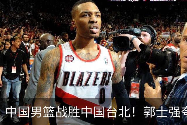 中国男篮战胜中国台北！郭士强夸球队有两个领头羊，起到带头作用