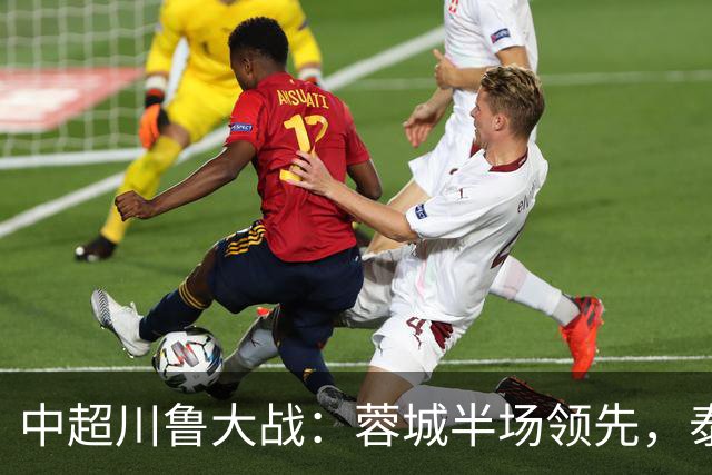 中超川鲁大战：蓉城半场领先，泰山队危机加剧！