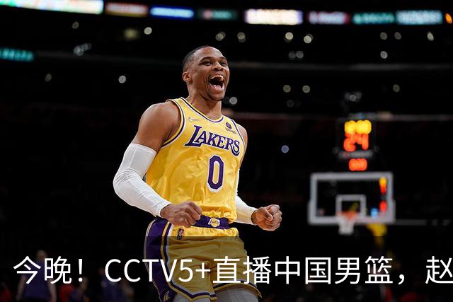 今晚！CCTV5+直播中国男篮，赵继伟继续休战？张镇麟等参加CBA总决赛缺席