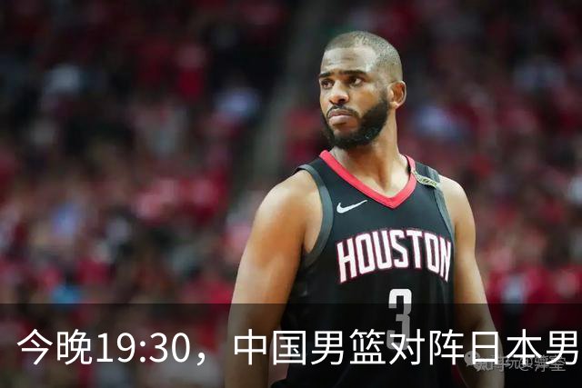今晚19:30，中国男篮对阵日本男篮，中国队有4个优势可以轻松取胜