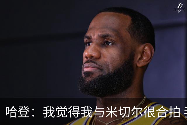 哈登：我觉得我与米切尔很合拍 我计划今年休赛期出席他的婚礼！