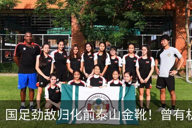 国足劲敌归化前泰山金靴！曾有机会进中国队，因与教练不合离队