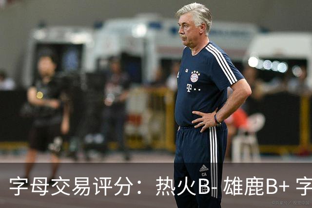 字母交易评分：热火B- 雄鹿B+ 字母还能巅峰多久？雄鹿卖得太晚了