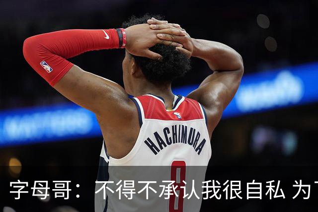 字母哥：不得不承认我很自私 为了追逐冠军我牺牲了对家人的陪伴