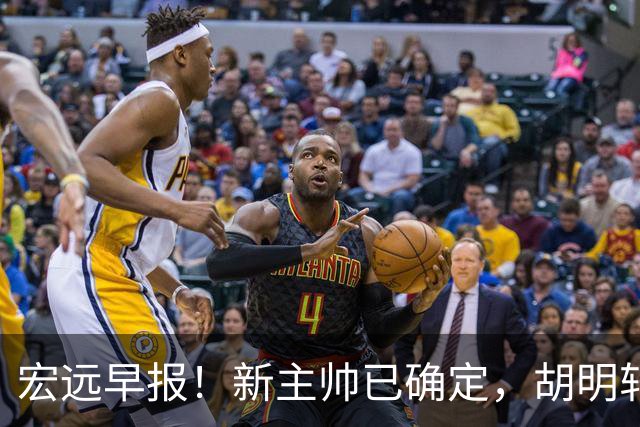 宏远早报！新主帅已确定，胡明轩亲自回复伤情，徐昕去留定了！
