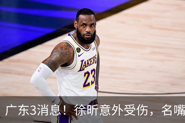 广东3消息！徐昕意外受伤，名嘴评杜锋不带训练，胡明轩新身份