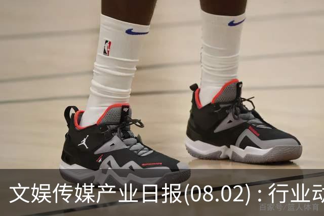 文娱传媒产业日报(08.02) : 行业动态集萃