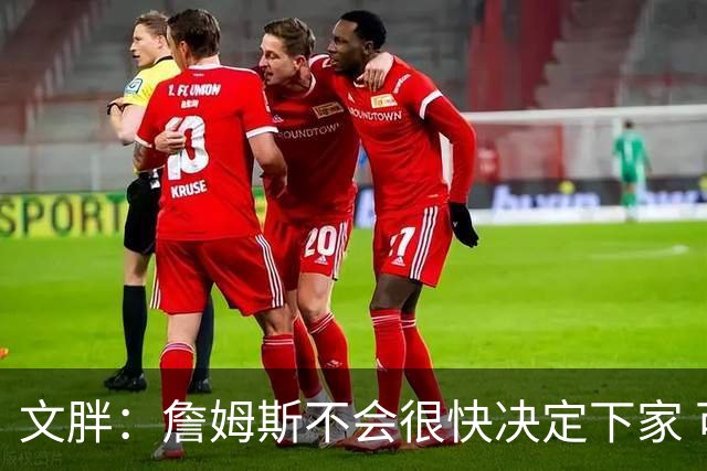 文胖：詹姆斯不会很快决定下家 可能需要时间思考