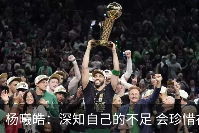 杨曦皓：深知自己的不足 会珍惜在国家队的历练机会 全力以赴训练