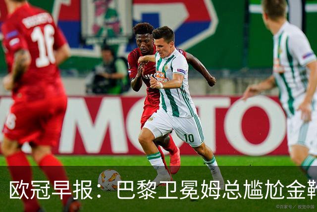 欧冠早报：巴黎卫冕姆总尴尬金靴 阿森纳赛季不败丢冠