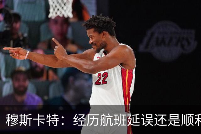 穆斯卡特：经历航班延误还是顺利抵达，大家好好睡觉准备明天比赛